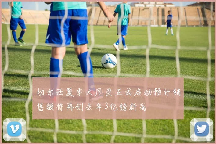 切尔西夏季大甩卖正式启动预计销售额将再创去年3亿镑新高