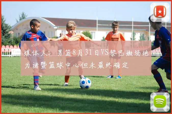 媒体人：男篮8月31日VS黎巴嫩场地为诸暨篮球中心但未最终确定