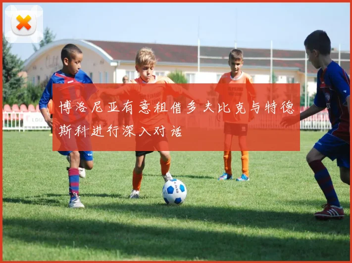 博洛尼亚有意租借多夫比克与特德斯科进行深入对话