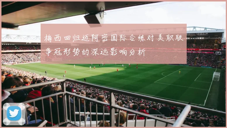 梅西回归迈阿密国际合练对美职联争冠形势的深远影响分析
