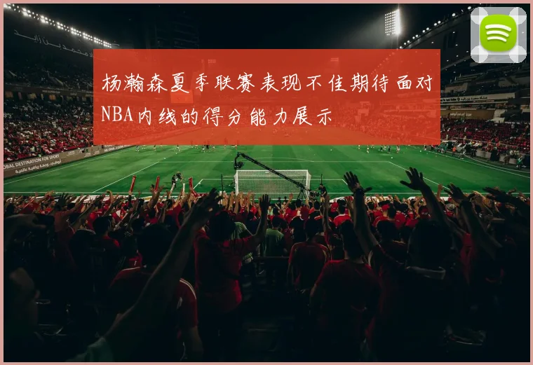 杨瀚森夏季联赛表现不佳期待面对NBA内线的得分能力展示