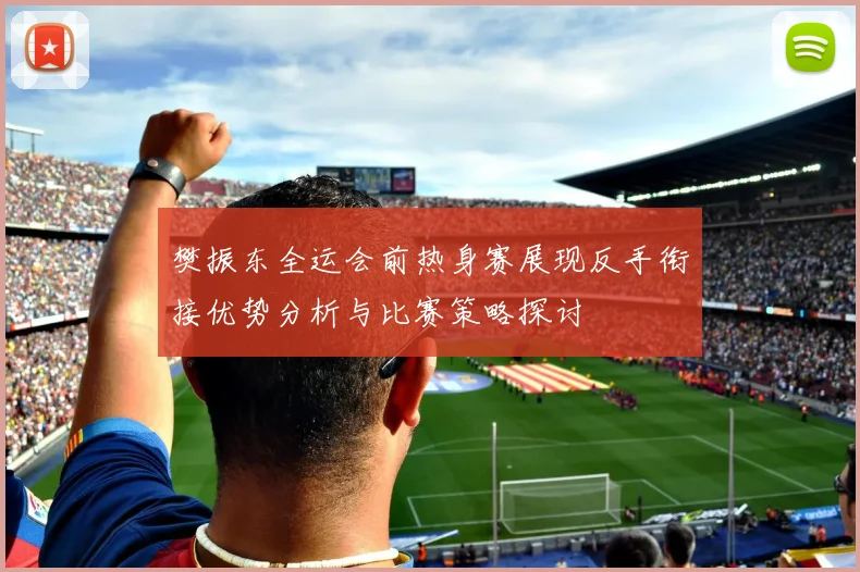 樊振东全运会前热身赛展现反手衔接优势分析与比赛策略探讨