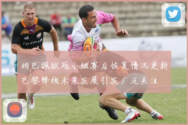 姆巴佩欧冠小组赛后恢复情况更新巴黎锋线未来发展引发广泛关注