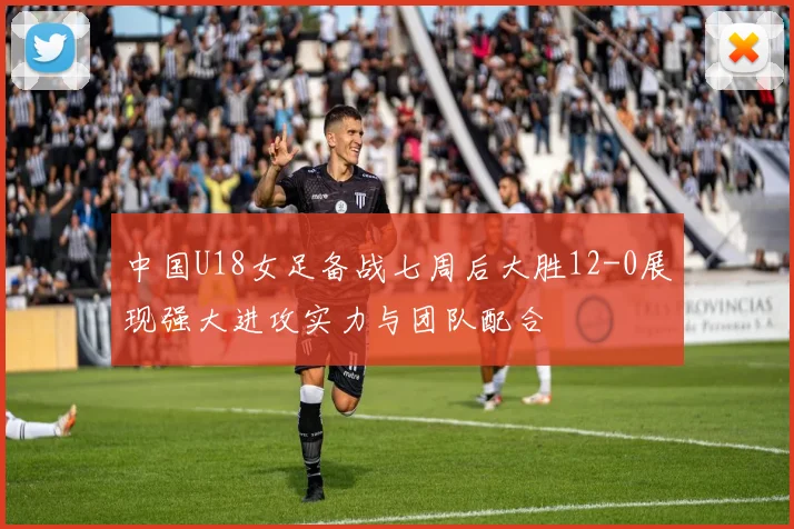中国U18女足备战七周后大胜12-0展现强大进攻实力与团队配合