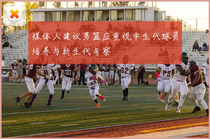 媒体人建议男篮应重视中生代球员培养与新生代考察