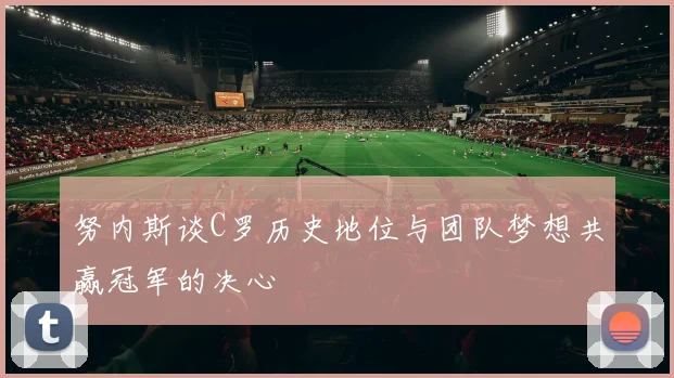 努内斯谈C罗历史地位与团队梦想共赢冠军的决心