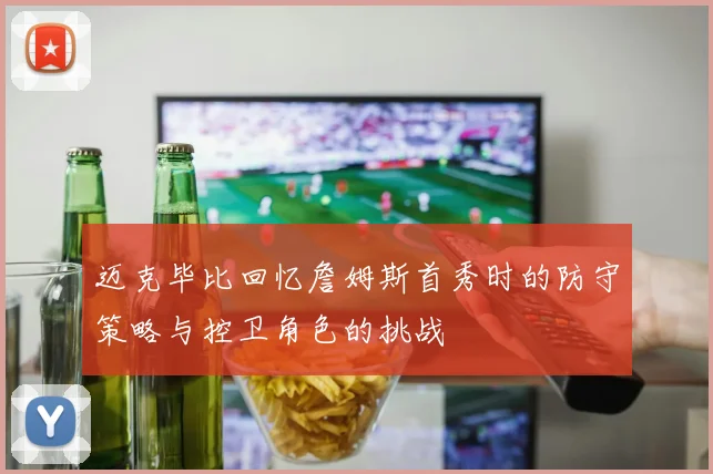 迈克毕比回忆詹姆斯首秀时的防守策略与控卫角色的挑战